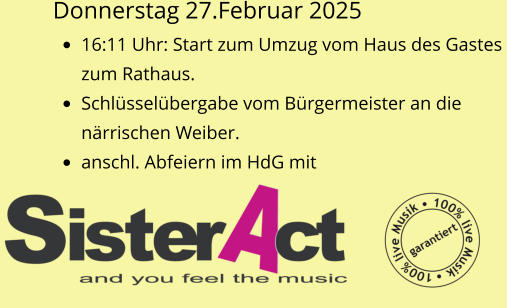 Donnerstag 27.Februar 2025 •	16:11 Uhr: Start zum Umzug vom Haus des Gastes  zum Rathaus. •	Schlüsselübergabe vom Bürgermeister an die  närrischen Weiber. •	anschl. Abfeiern im HdG mit